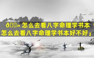 🌻 怎么去看八字命理学书本「怎么去看八字命理学书本好不好」